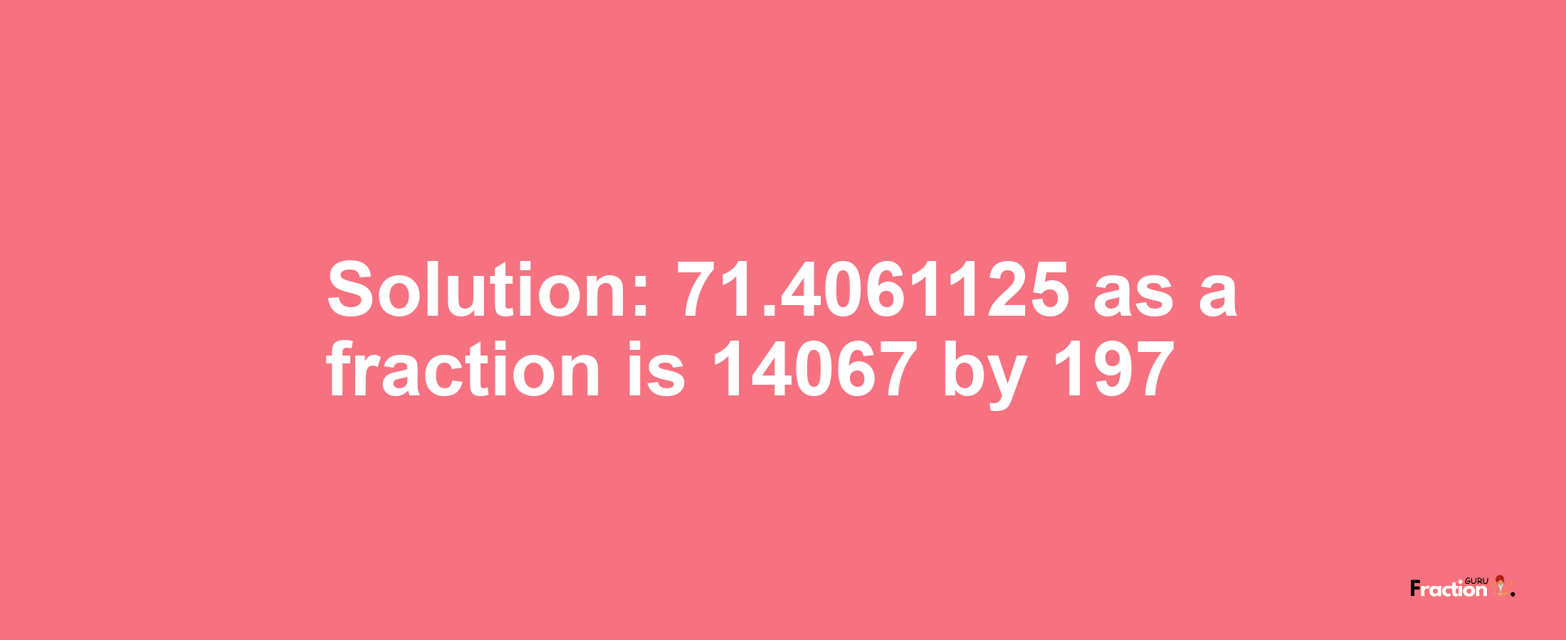 Solution:71.4061125 as a fraction is 14067/197